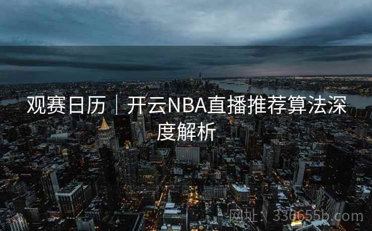 观赛日历|开云NBA直播推荐算法深度解析