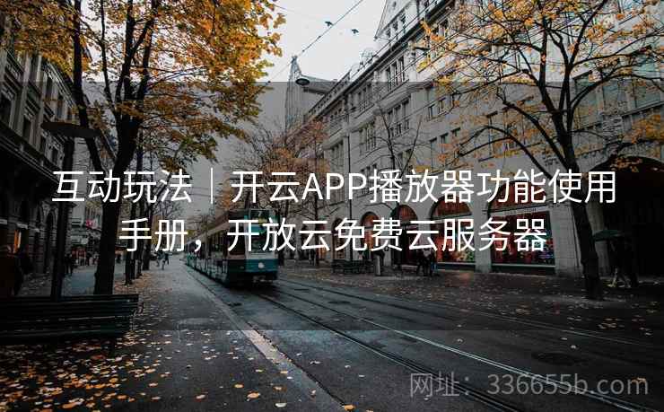 互动玩法｜开云APP播放器功能使用手册，开放云免费云服务器