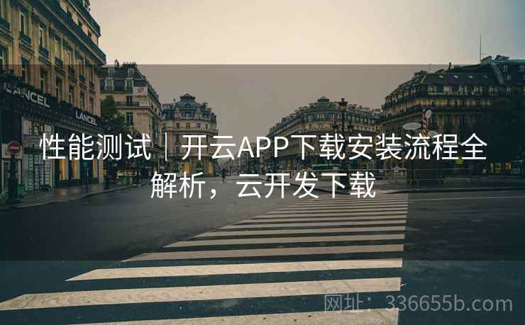 性能测试|开云APP下载安装流程全解析,云开发下载