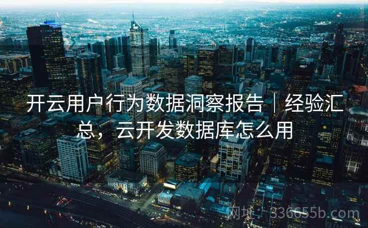 开云用户行为数据洞察报告|经验汇总,云开发数据库怎么用
