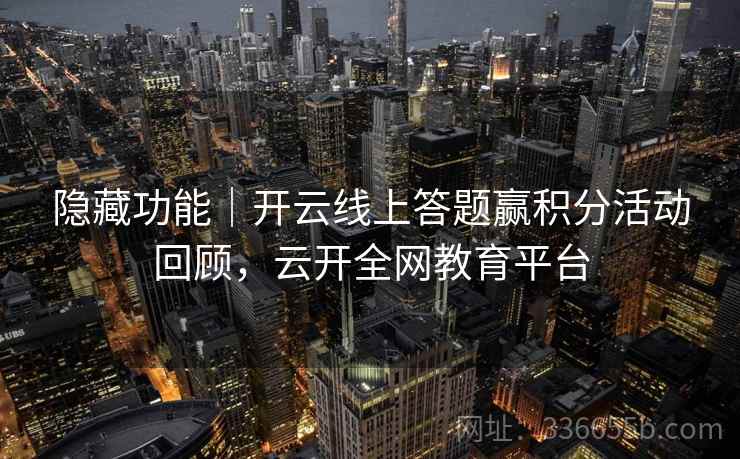 隐藏功能|开云线上答题赢积分活动回顾,云开全网教育平台