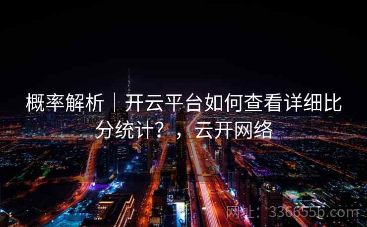 概率解析｜开云平台如何查看详细比分统计？，云开网络