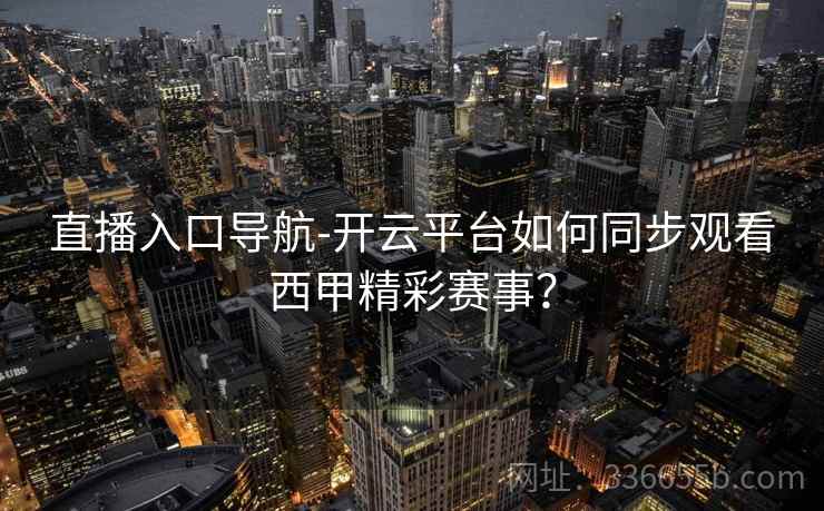 直播入口导航-开云平台如何同步观看西甲精彩赛事？