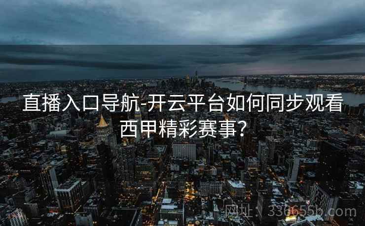 直播入口导航-开云平台如何同步观看西甲精彩赛事？