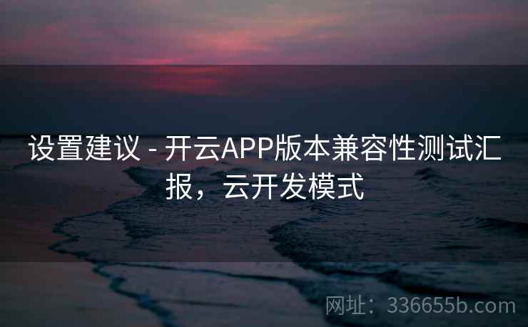 设置建议 - 开云APP版本兼容性测试汇报，云开发模式
