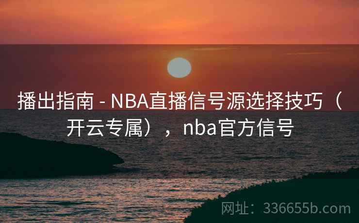 播出指南 - NBA直播信号源选择技巧（开云专属），nba官方信号
