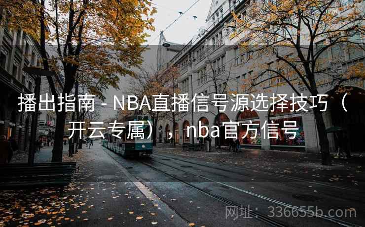 播出指南 - NBA直播信号源选择技巧（开云专属），nba官方信号