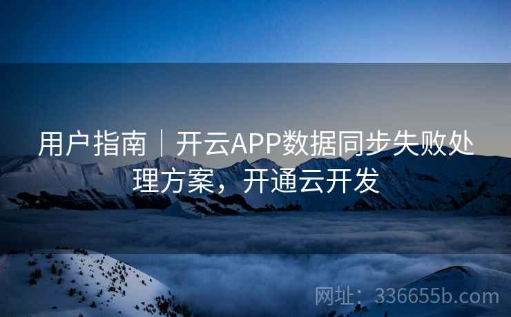 用户指南|开云APP数据同步失败处理方案,开通云开发