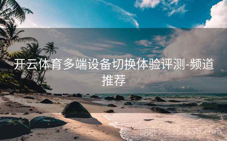 开云体育多端设备切换体验评测-频道推荐
