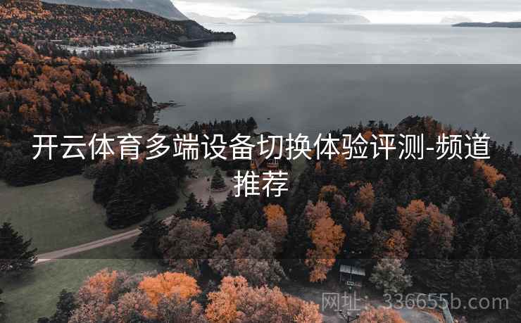 开云体育多端设备切换体验评测-频道推荐