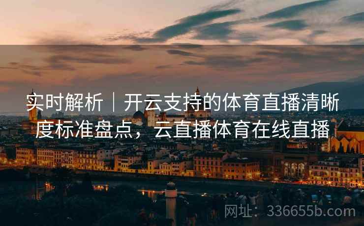 实时解析｜开云支持的体育直播清晰度标准盘点，云直播体育在线直播
