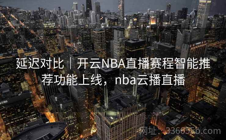 延迟对比｜开云NBA直播赛程智能推荐功能上线，nba云播直播