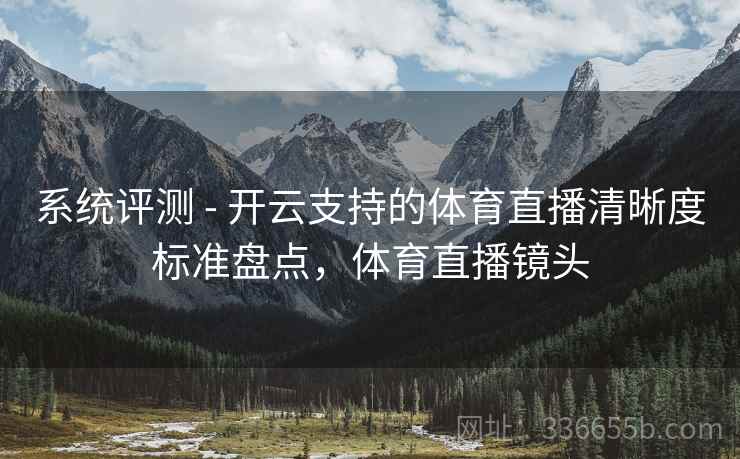 系统评测 - 开云支持的体育直播清晰度标准盘点，体育直播镜头