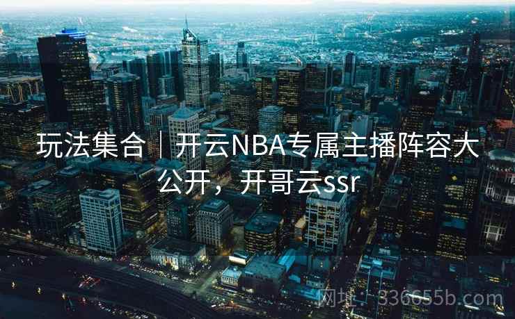 玩法集合|开云NBA专属主播阵容大公开,开哥云ssr