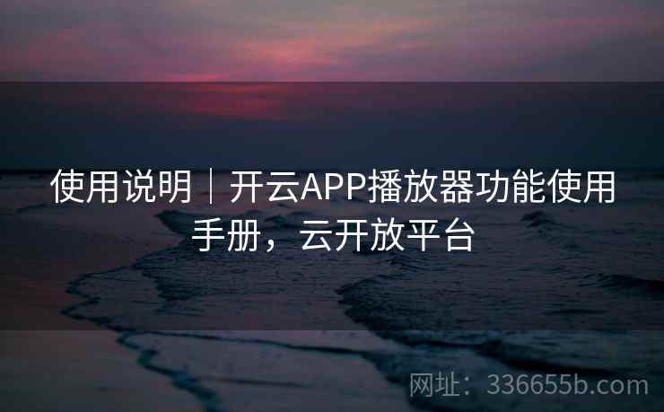 使用说明|开云APP播放器功能使用手册,云开放平台