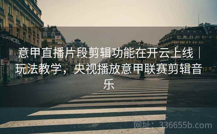 意甲直播片段剪辑功能在开云上线｜玩法教学，央视播放意甲联赛剪辑音乐