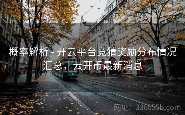 概率解析 - 开云平台竞猜奖励分布情况汇总，云开币最新消息