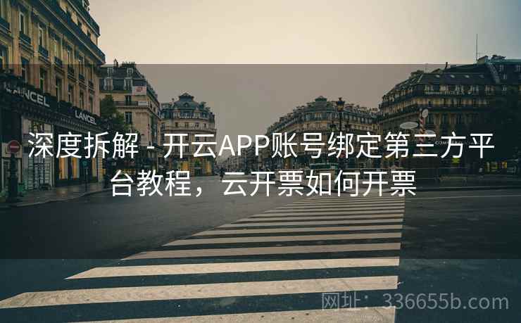 深度拆解 - 开云APP账号绑定第三方平台教程，云开票如何开票