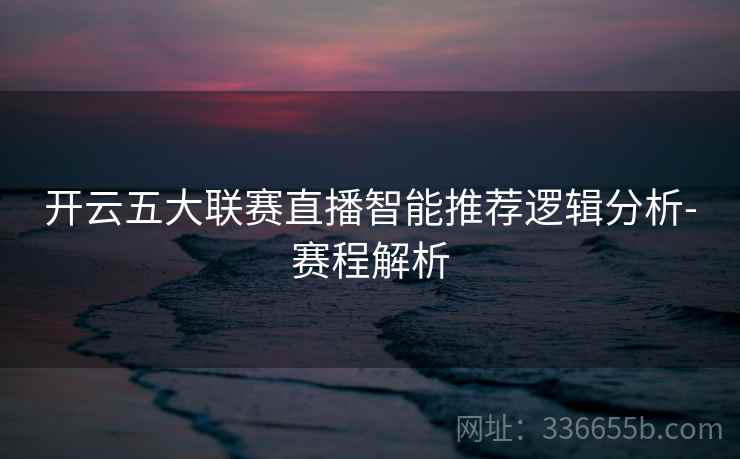 开云五大联赛直播智能推荐逻辑分析-赛程解析