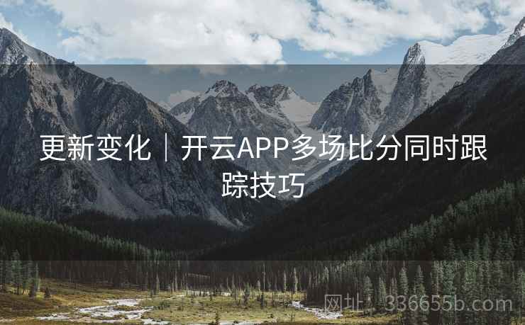 更新变化｜开云APP多场比分同时跟踪技巧