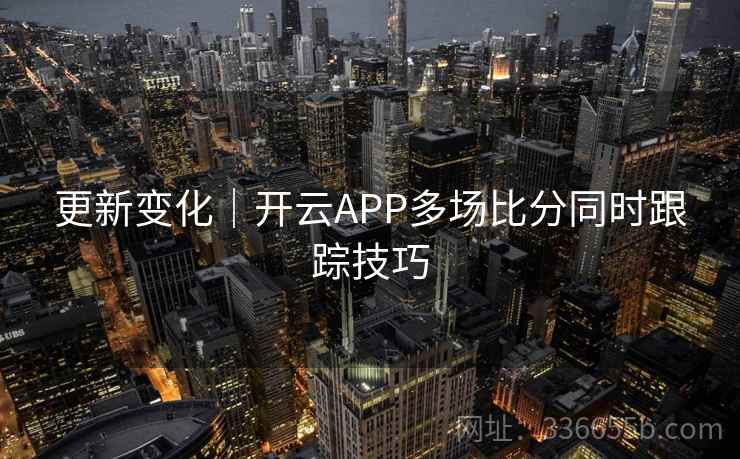 更新变化｜开云APP多场比分同时跟踪技巧