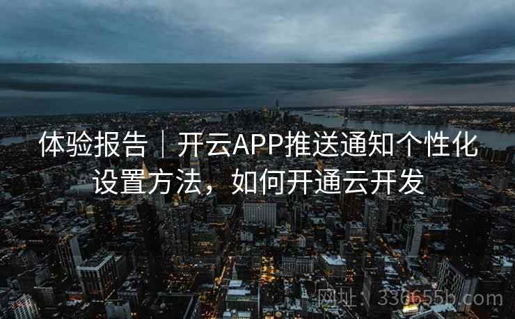 体验报告｜开云APP推送通知个性化设置方法，如何开通云开发