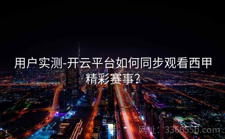 用户实测-开云平台如何同步观看西甲精彩赛事?