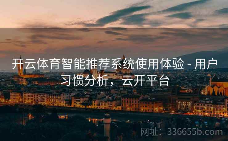 开云体育智能推荐系统使用体验 - 用户习惯分析，云开平台