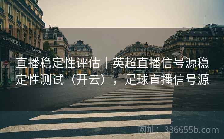 直播稳定性评估｜英超直播信号源稳定性测试（开云），足球直播信号源