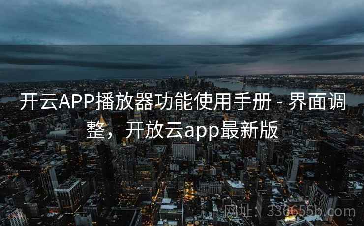 开云APP播放器功能使用手册 - 界面调整，开放云app最新版