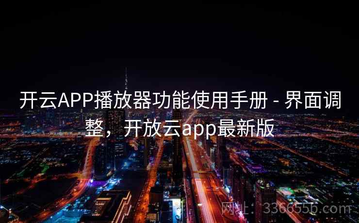 开云APP播放器功能使用手册 - 界面调整，开放云app最新版