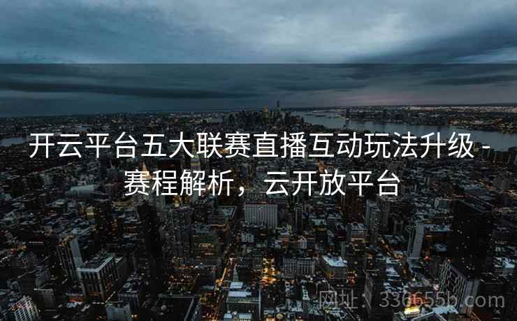 开云平台五大联赛直播互动玩法升级 - 赛程解析，云开放平台