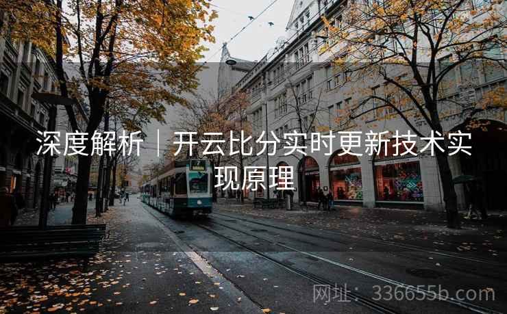 深度解析｜开云比分实时更新技术实现原理