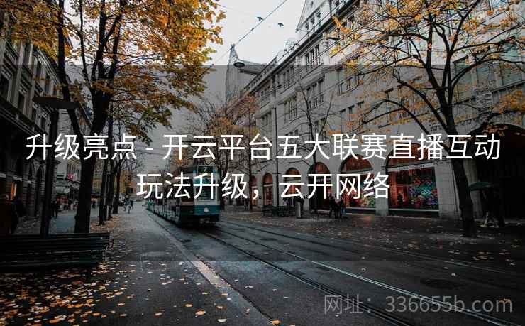 升级亮点 - 开云平台五大联赛直播互动玩法升级，云开网络