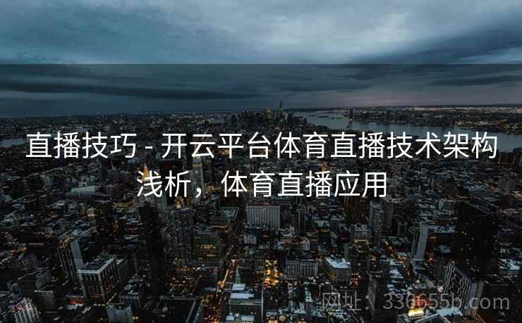 直播技巧 - 开云平台体育直播技术架构浅析，体育直播应用