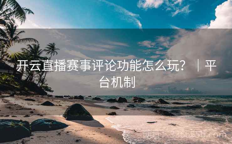 开云直播赛事评论功能怎么玩？｜平台机制