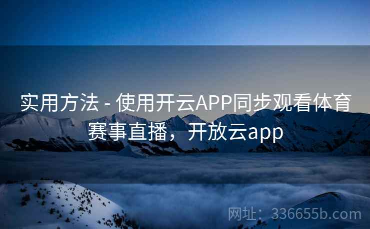 实用方法 - 使用开云APP同步观看体育赛事直播，开放云app