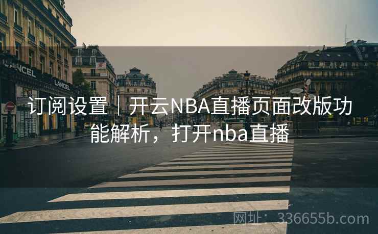 订阅设置｜开云NBA直播页面改版功能解析，打开nba直播