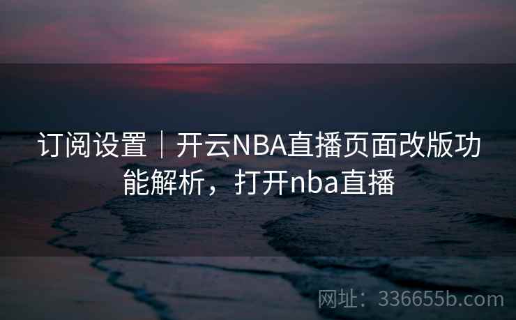 订阅设置｜开云NBA直播页面改版功能解析，打开nba直播