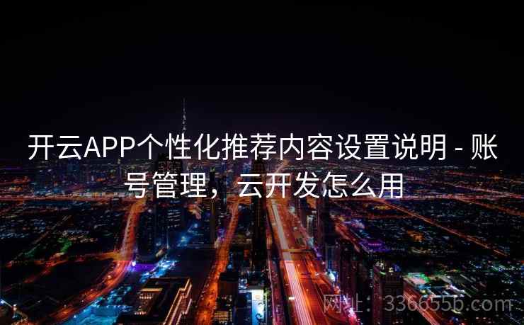 开云APP个性化推荐内容设置说明 - 账号管理，云开发怎么用