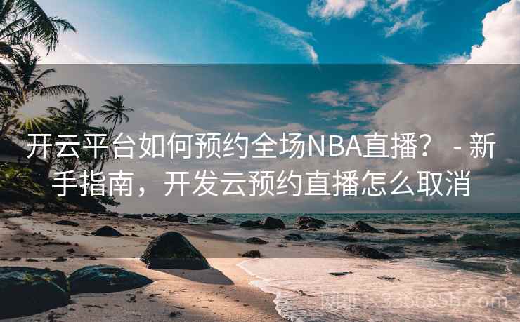 开云平台如何预约全场NBA直播？ - 新手指南，开发云预约直播怎么取消