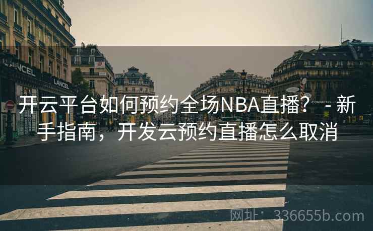 开云平台如何预约全场NBA直播？ - 新手指南，开发云预约直播怎么取消