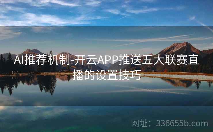 AI推荐机制-开云APP推送五大联赛直播的设置技巧