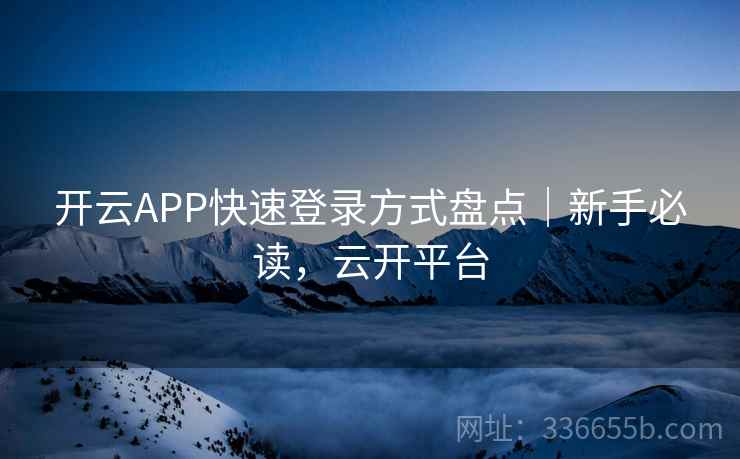 开云APP快速登录方式盘点｜新手必读，云开平台