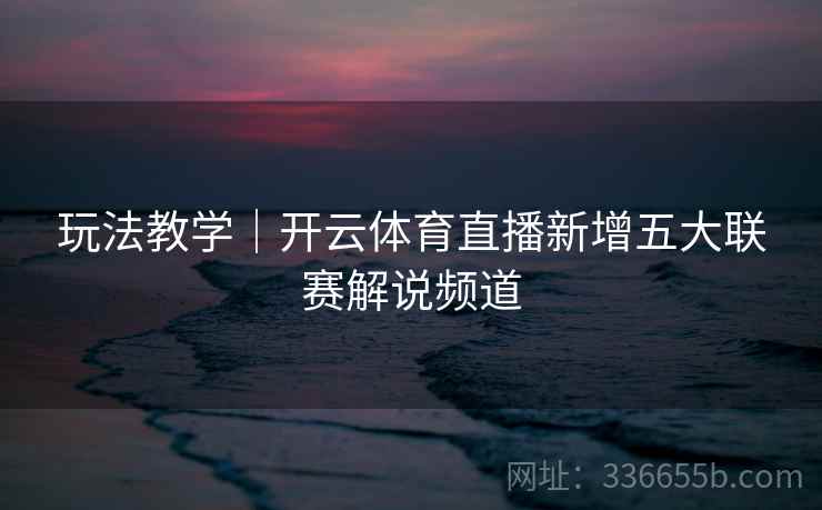 玩法教学|开云体育直播新增五大联赛解说频道