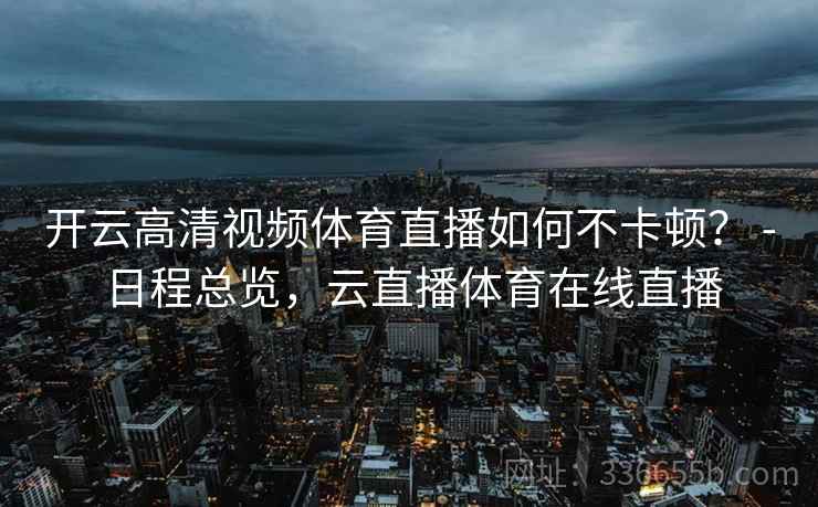 开云高清视频体育直播如何不卡顿？ - 日程总览，云直播体育在线直播