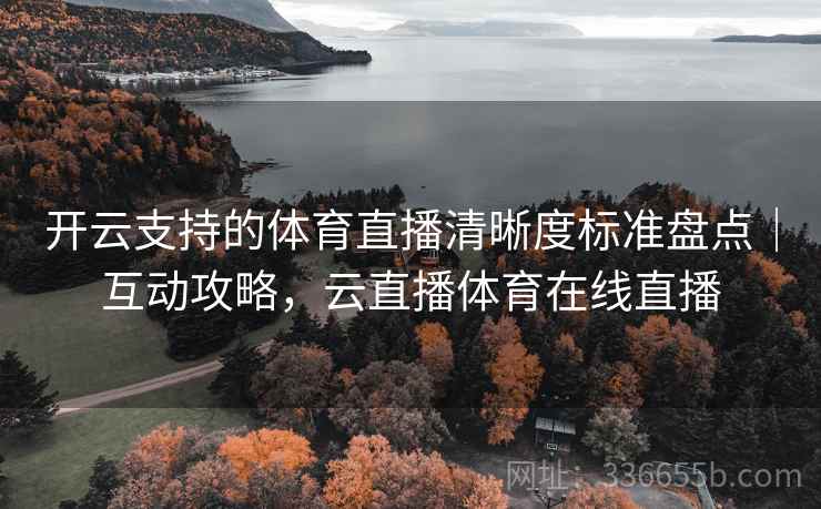 开云支持的体育直播清晰度标准盘点｜互动攻略，云直播体育在线直播