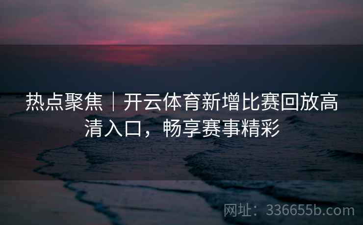 热点聚焦｜开云体育新增比赛回放高清入口，畅享赛事精彩