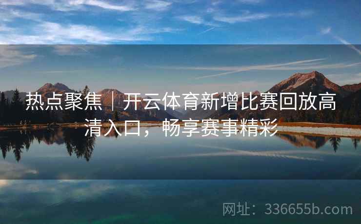 热点聚焦｜开云体育新增比赛回放高清入口，畅享赛事精彩