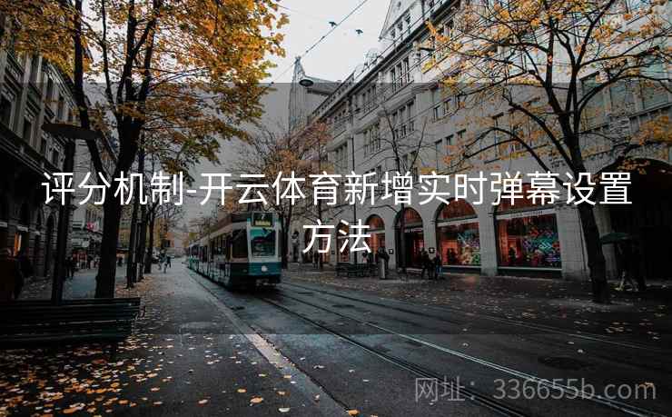 评分机制-开云体育新增实时弹幕设置方法